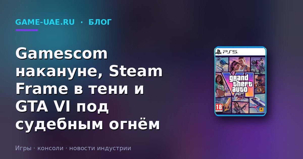 Gamescom накануне, Steam Frame в тени и GTA VI под судебным огнём